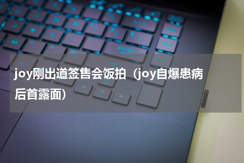joy刚出道签售会饭拍（joy自爆患病后首露面）