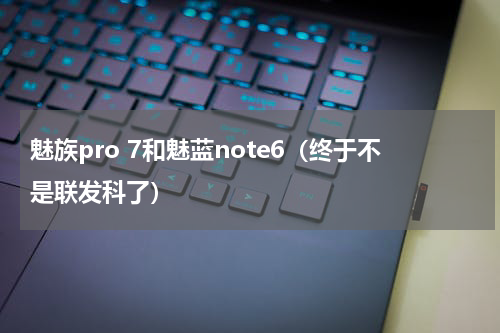 魅族pro 7和魅蓝note6（终于不是联发科了）