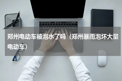 郑州电动车被泡水了吗（郑州暴雨泡坏大量电动车）