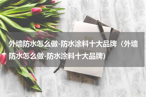 外墙防水怎么做-防水涂料十大品牌（外墙防水怎么做-防水涂料十大品牌）