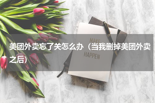 美团外卖忘了关怎么办（当我删掉美团外卖之后）