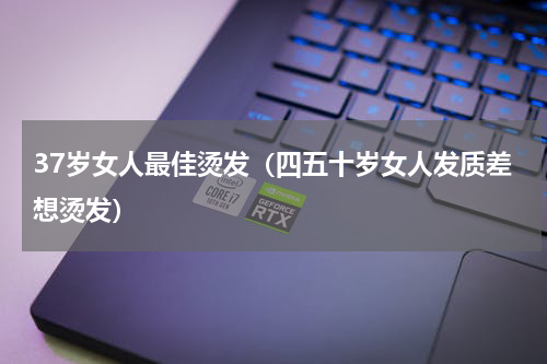 37岁女人最佳烫发（四五十岁女人发质差想烫发）