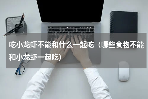 吃小龙虾不能和什么一起吃（哪些食物不能和小龙虾一起吃）