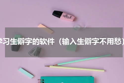 学习生僻字的软件（输入生僻字不用愁）