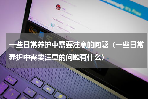一些日常养护中需要注意的问题（一些日常养护中需要注意的问题有什么）