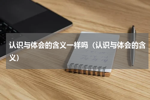 认识与体会的含义一样吗（认识与体会的含义）