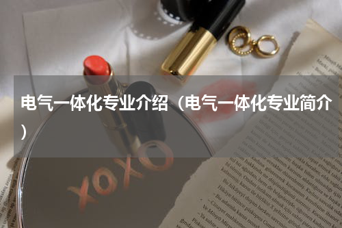 电气一体化专业介绍（电气一体化专业简介）