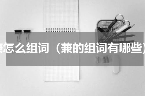 兼怎么组词（兼的组词有哪些）