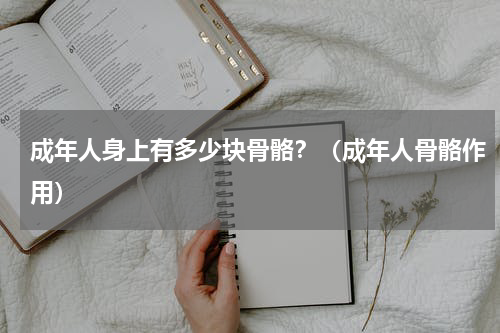 成年人身上有多少块骨骼？（成年人骨骼作用）