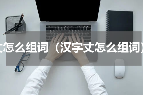 丈怎么组词（汉字丈怎么组词）