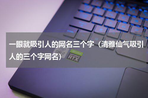 一眼就吸引人的网名三个字（清雅仙气吸引人的三个字网名）