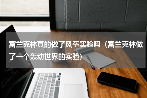 富兰克林真的做了风筝实验吗（富兰克林做了一个轰动世界的实验）