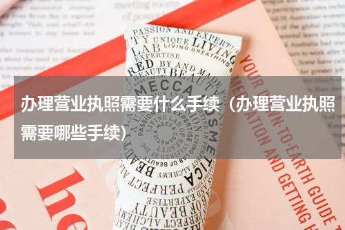 办理营业执照需要什么手续（办理营业执照需要哪些手续）
