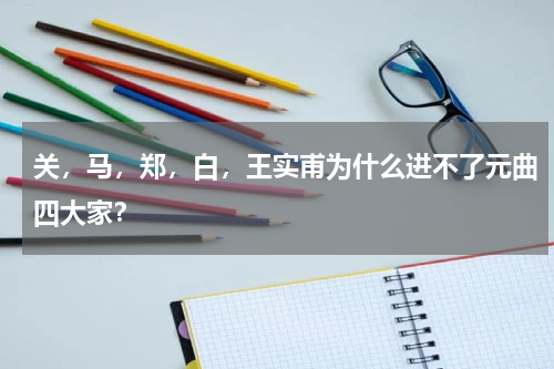 关，马，郑，白，王实甫为什么进不了元曲四大家？