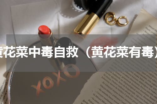 黄花菜中毒自救（黄花菜有毒）