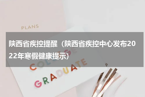陕西省疾控提醒（陕西省疾控中心发布2022年寒假健康提示）