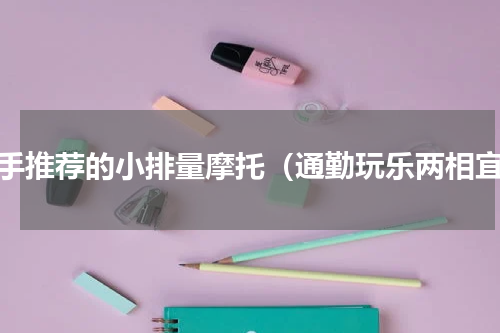 新手推荐的小排量摩托（通勤玩乐两相宜）