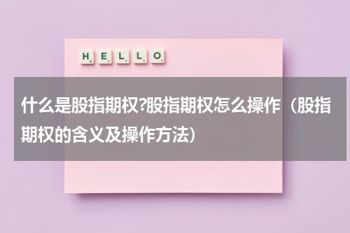 什么是股指期权?股指期权怎么操作（股指期权的含义及操作方法）