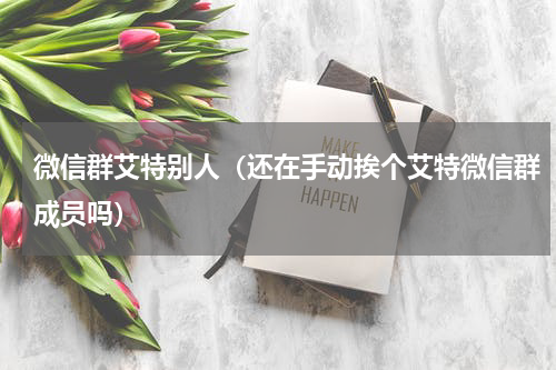 微信群艾特别人（还在手动挨个艾特微信群成员吗）