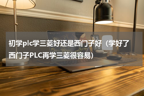 初学plc学三菱好还是西门子好（学好了西门子PLC再学三菱很容易）