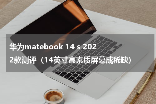 华为matebook 14 s 2022款测评（14英寸高素质屏幕成稀缺）
