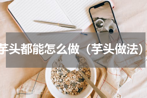 芋头都能怎么做（芋头做法）