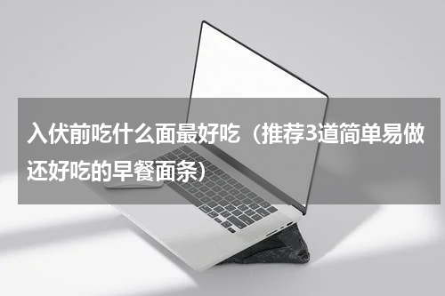 入伏前吃什么面最好吃（推荐3道简单易做还好吃的早餐面条）