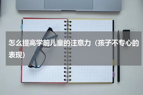 怎么提高学前儿童的注意力（孩子不专心的表现）
