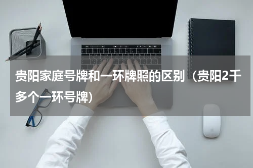 贵阳家庭号牌和一环牌照的区别（贵阳2千多个一环号牌）