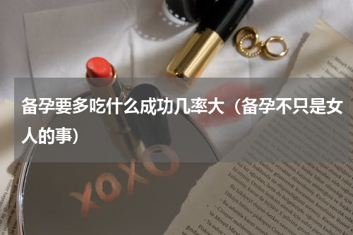 备孕要多吃什么成功几率大（备孕不只是女人的事）