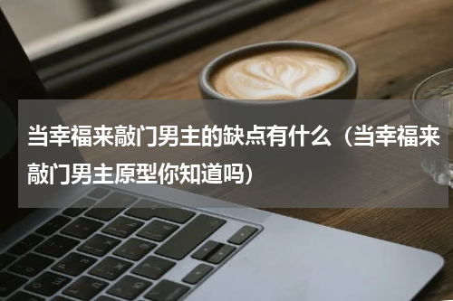当幸福来敲门男主的缺点有什么（当幸福来敲门男主原型你知道吗）