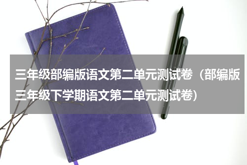 三年级部编版语文第二单元测试卷（部编版三年级下学期语文第二单元测试卷）