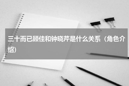 三十而已顾佳和钟晓芹是什么关系（角色介绍）