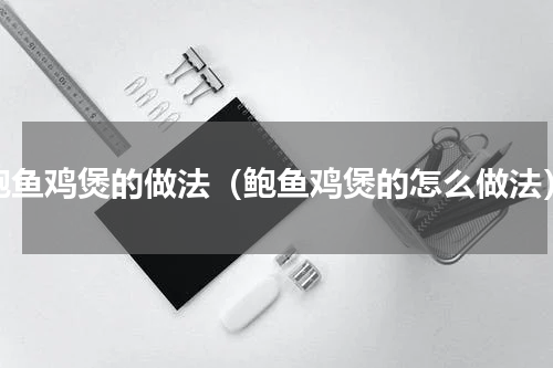 鲍鱼鸡煲的做法（鲍鱼鸡煲的怎么做法）