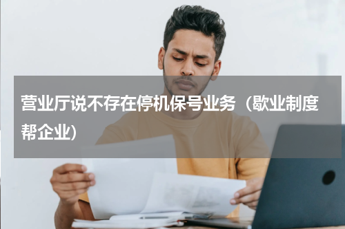 营业厅说不存在停机保号业务（歇业制度 帮企业）