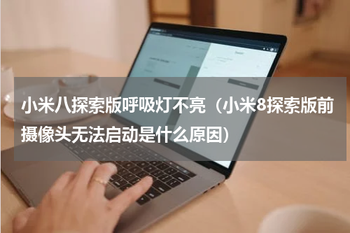 小米八探索版呼吸灯不亮（小米8探索版前摄像头无法启动是什么原因）