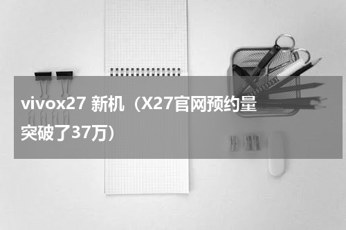 vivox27 新机（X27官网预约量突破了37万）