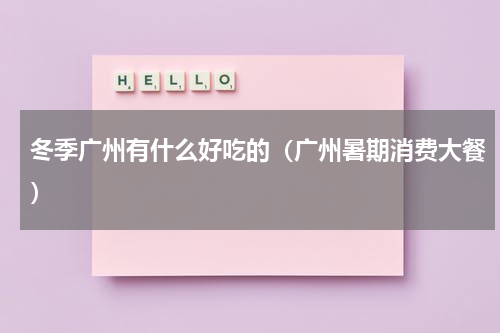 冬季广州有什么好吃的（广州暑期消费大餐）