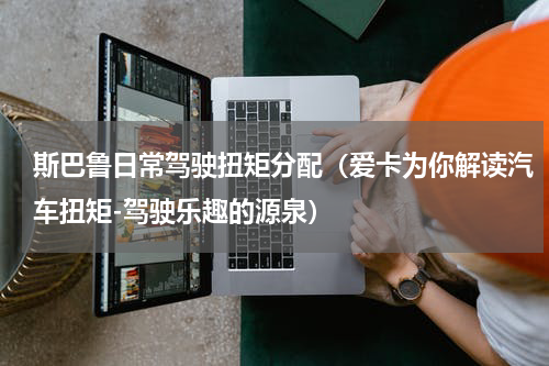 斯巴鲁日常驾驶扭矩分配（爱卡为你解读汽车扭矩-驾驶乐趣的源泉）