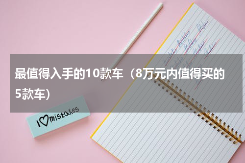 最值得入手的10款车（8万元内值得买的5款车）