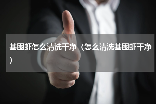 基围虾怎么清洗干净（怎么清洗基围虾干净）