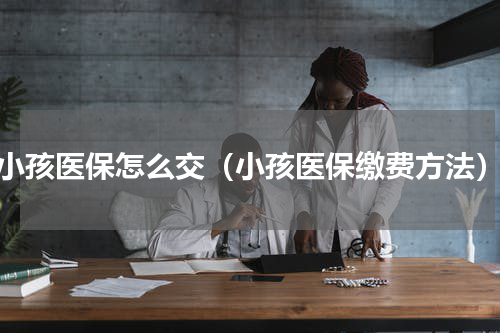 小孩医保怎么交（小孩医保缴费方法）