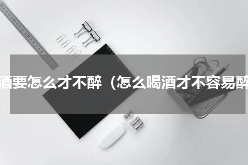 喝酒要怎么才不醉（怎么喝酒才不容易醉）