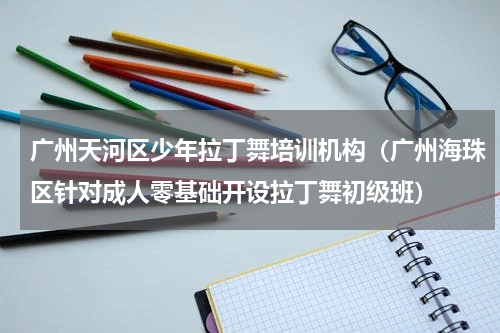广州天河区少年拉丁舞培训机构（广州海珠区针对成人零基础开设拉丁舞初级班）