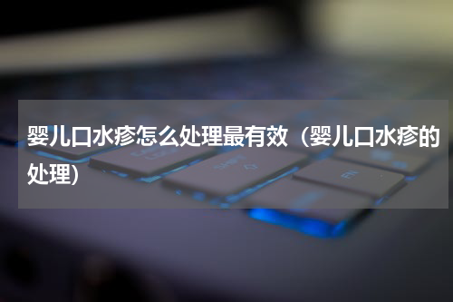 婴儿口水疹怎么处理最有效（婴儿口水疹的处理）