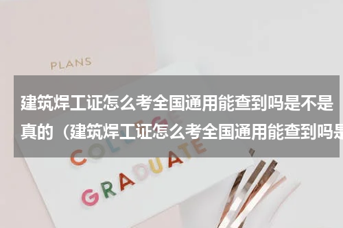 建筑焊工证怎么考全国通用能查到吗是不是真的（建筑焊工证怎么考全国通用能查到吗是不是真的）