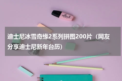 迪士尼冰雪奇缘2系列拼图200片（网友分享迪士尼新年台历）