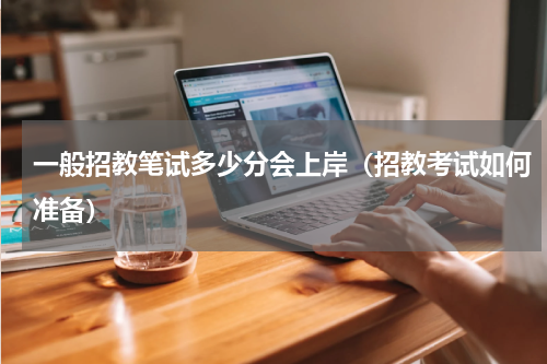 一般招教笔试多少分会上岸（招教考试如何准备）