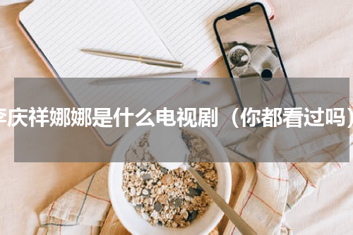 李庆祥娜娜是什么电视剧（你都看过吗）