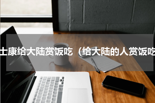 富士康给大陆赏饭吃（给大陆的人赏饭吃）